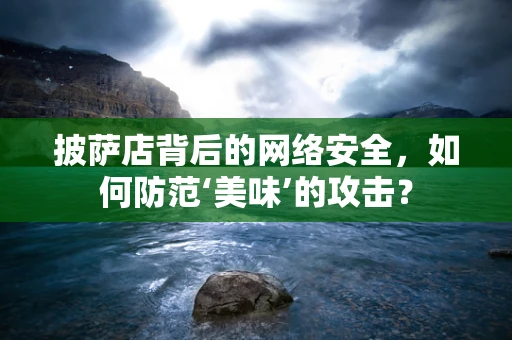 披萨店背后的网络安全，如何防范‘美味’的攻击？