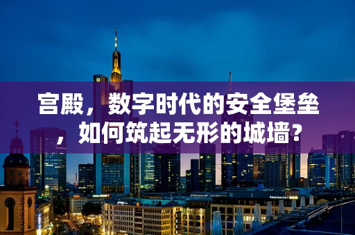 宫殿，数字时代的安全堡垒，如何筑起无形的城墙？