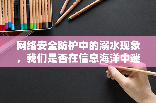 网络安全防护中的溺水现象，我们是否在信息海洋中迷失了方向？