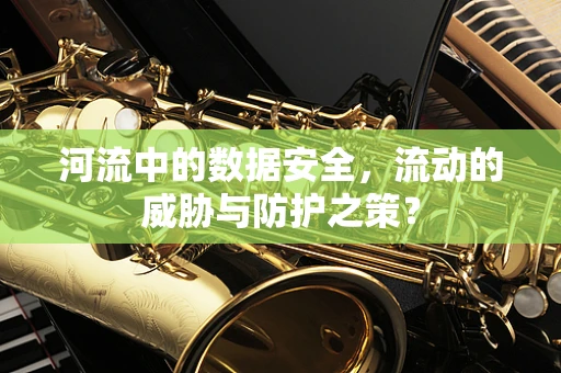 河流中的数据安全，流动的威胁与防护之策？