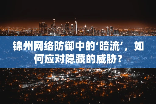 锦州网络防御中的‘暗流’，如何应对隐藏的威胁？