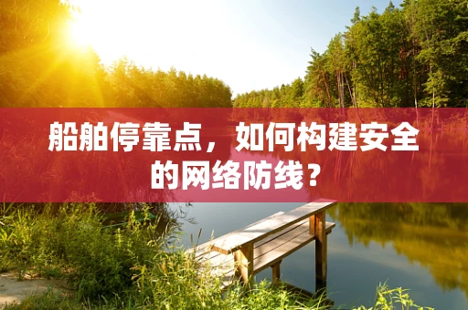 船舶停靠点，如何构建安全的网络防线？