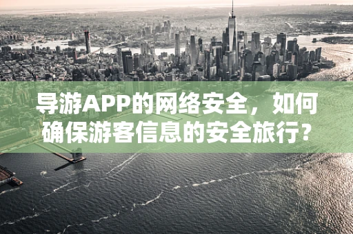 导游APP的网络安全，如何确保游客信息的安全旅行？