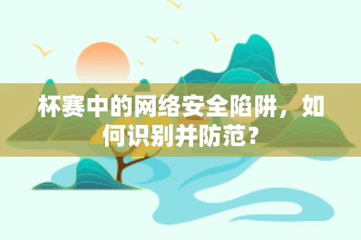 杯赛中的网络安全陷阱，如何识别并防范？