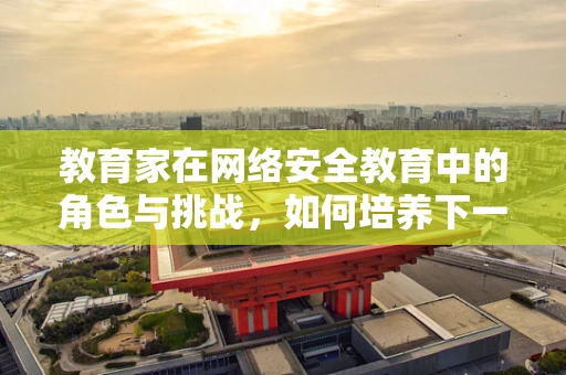 教育家在网络安全教育中的角色与挑战，如何培养下一代的安全卫士？