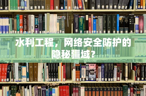 水利工程，网络安全防护的隐秘疆域？