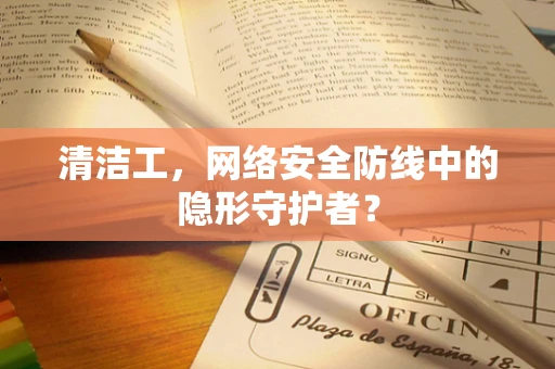 清洁工，网络安全防线中的隐形守护者？
