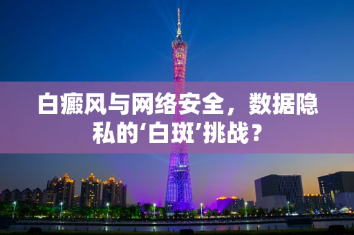 白癜风与网络安全，数据隐私的‘白斑’挑战？