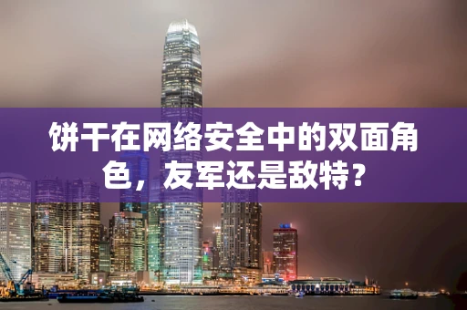 饼干在网络安全中的双面角色，友军还是敌特？