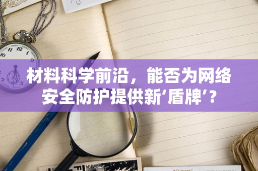 材料科学前沿，能否为网络安全防护提供新‘盾牌’？