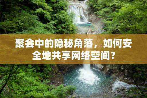 聚会中的隐秘角落，如何安全地共享网络空间？