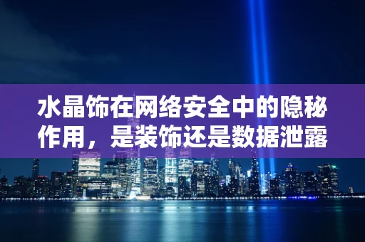 水晶饰在网络安全中的隐秘作用，是装饰还是数据泄露的入口？