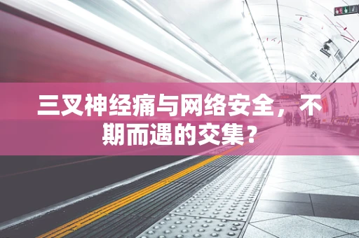 三叉神经痛与网络安全，不期而遇的交集？