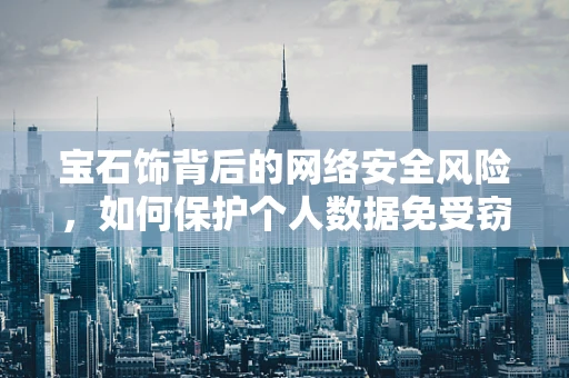 宝石饰背后的网络安全风险，如何保护个人数据免受窃取？