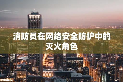消防员在网络安全防护中的灭火角色