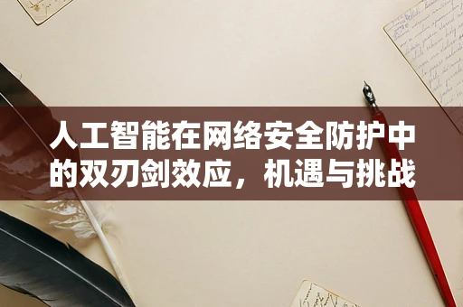 人工智能在网络安全防护中的双刃剑效应，机遇与挑战并存？