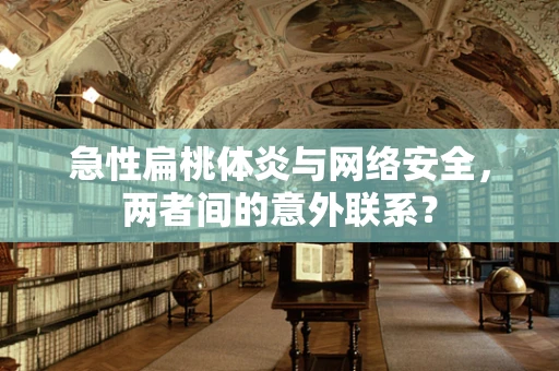 急性扁桃体炎与网络安全，两者间的意外联系？