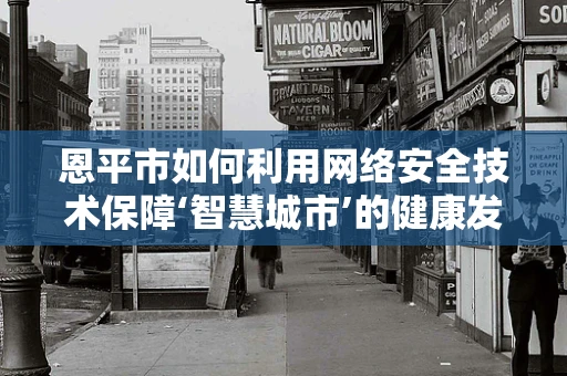 恩平市如何利用网络安全技术保障‘智慧城市’的健康发展？