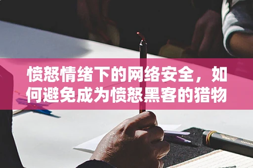 愤怒情绪下的网络安全，如何避免成为愤怒黑客的猎物？