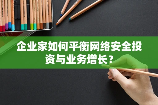 企业家如何平衡网络安全投资与业务增长？