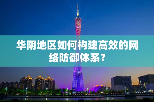 华阴地区如何构建高效的网络防御体系？