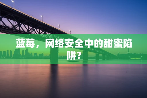 蓝莓，网络安全中的甜蜜陷阱？