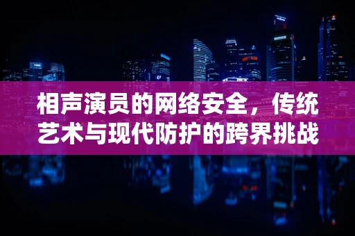 相声演员的网络安全，传统艺术与现代防护的跨界挑战？