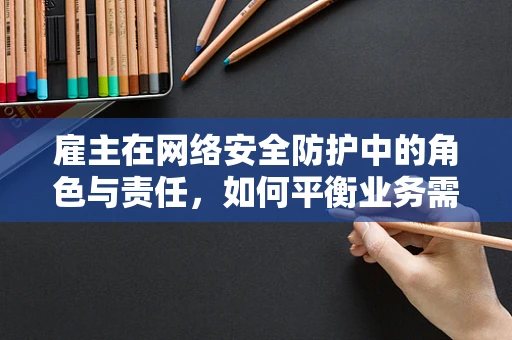 雇主在网络安全防护中的角色与责任，如何平衡业务需求与安全保障？