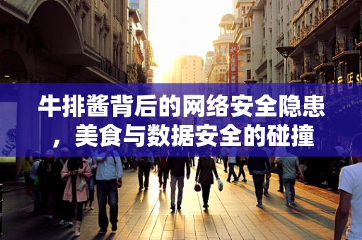 牛排酱背后的网络安全隐患，美食与数据安全的碰撞