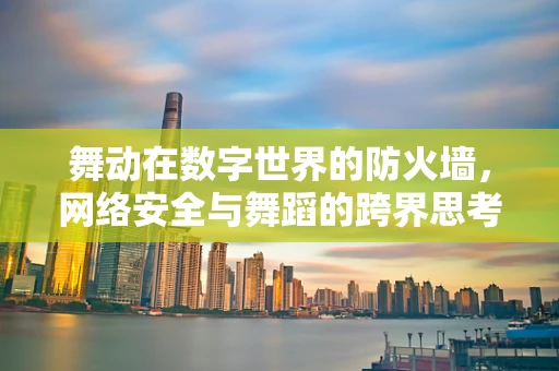 舞动在数字世界的防火墙，网络安全与舞蹈的跨界思考
