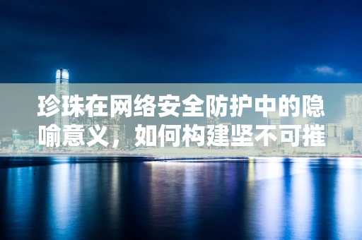 珍珠在网络安全防护中的隐喻意义，如何构建坚不可摧的珍珠链？