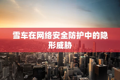 雪车在网络安全防护中的隐形威胁