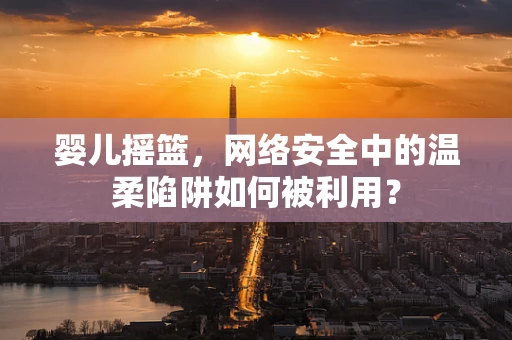 婴儿摇篮，网络安全中的温柔陷阱如何被利用？