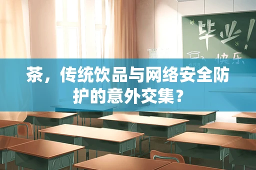 茶，传统饮品与网络安全防护的意外交集？