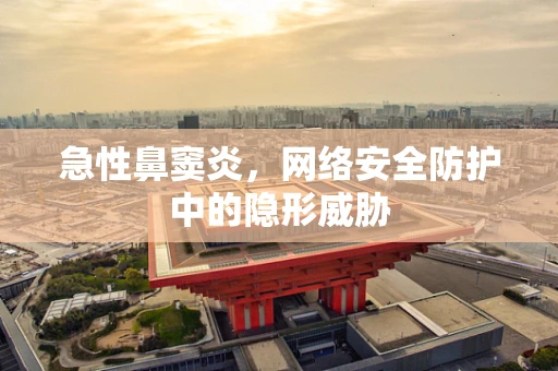 急性鼻窦炎，网络安全防护中的隐形威胁