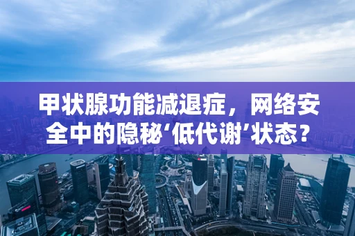 甲状腺功能减退症，网络安全中的隐秘‘低代谢’状态？