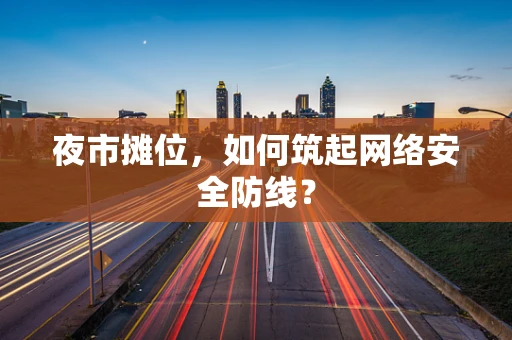 夜市摊位，如何筑起网络安全防线？