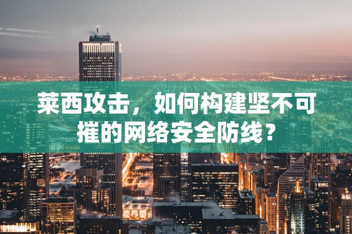 莱西攻击，如何构建坚不可摧的网络安全防线？