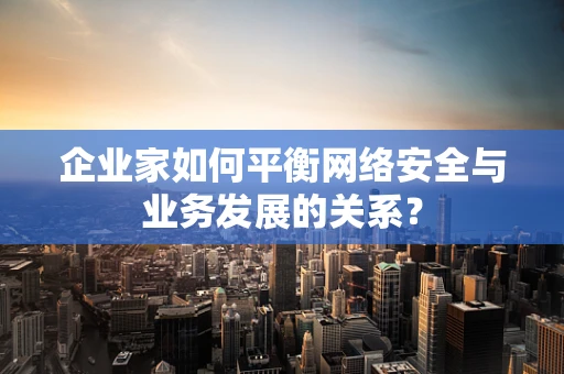 企业家如何平衡网络安全与业务发展的关系？