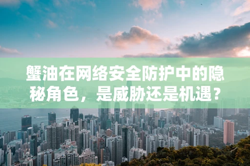 蟹油在网络安全防护中的隐秘角色，是威胁还是机遇？