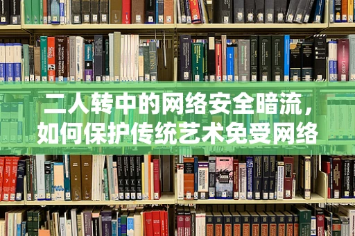 二人转中的网络安全暗流，如何保护传统艺术免受网络威胁？