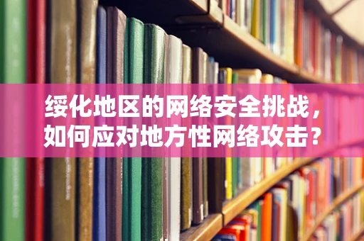 绥化地区的网络安全挑战，如何应对地方性网络攻击？