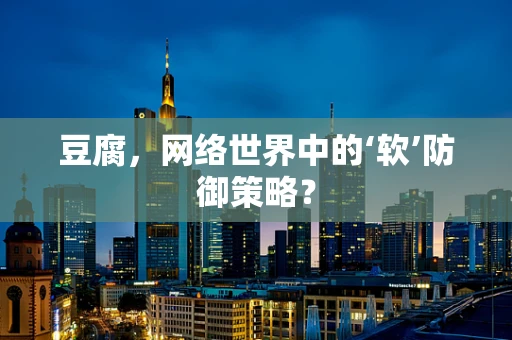 豆腐，网络世界中的‘软’防御策略？