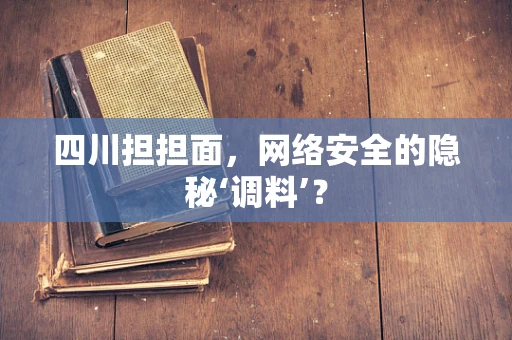 四川担担面，网络安全的隐秘‘调料’？