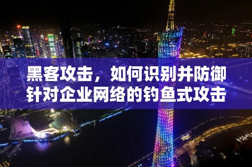 黑客攻击，如何识别并防御针对企业网络的钓鱼式攻击？