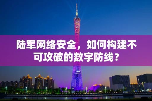 陆军网络安全，如何构建不可攻破的数字防线？