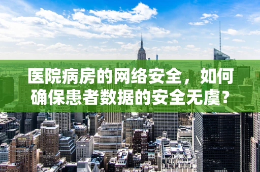 医院病房的网络安全，如何确保患者数据的安全无虞？