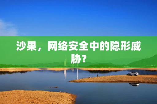 沙果，网络安全中的隐形威胁？