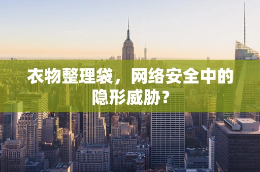 衣物整理袋，网络安全中的隐形威胁？