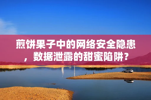 煎饼果子中的网络安全隐患，数据泄露的甜蜜陷阱？